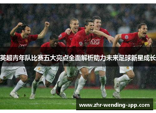 英超青年队比赛五大亮点全面解析助力未来足球新星成长 英超青年队比赛五大亮点全面解析助力未来足球新星成长