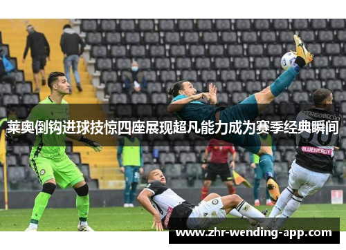 莱奥倒钩进球技惊四座展现超凡能力成为赛季经典瞬间 莱奥倒钩进球技惊四座展现超凡能力成为赛季经典瞬间