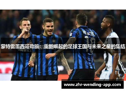 蒙特雷墨西哥劲旅:重新崛起的足球王国与未来之星的集结 蒙特雷墨西哥劲旅:重新崛起的足球王国与未来之星的集结