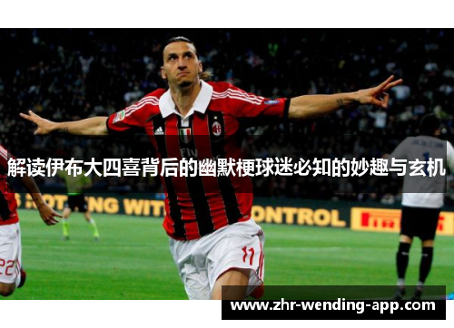 解读伊布大四喜背后的幽默梗球迷必知的妙趣与玄机 解读伊布大四喜背后的幽默梗球迷必知的妙趣与玄机