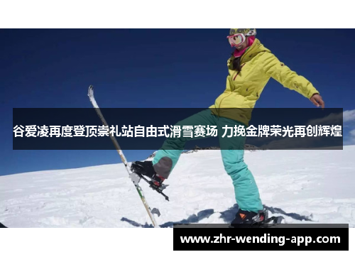 谷爱凌再度登顶崇礼站自由式滑雪赛场 力挽金牌荣光再创辉煌 谷爱凌再度登顶崇礼站自由式滑雪赛场 力挽金牌荣光再创辉煌