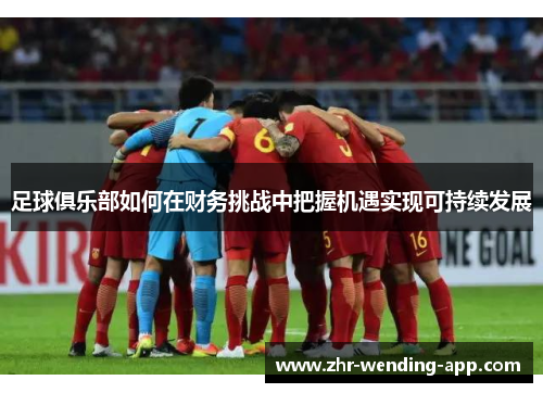 足球俱乐部如何在财务挑战中把握机遇实现可持续发展