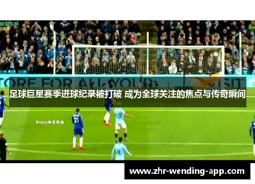 足球巨星赛季进球纪录被打破 成为全球关注的焦点与传奇瞬间 足球巨星赛季进球纪录被打破 成为全球关注的焦点与传奇瞬间