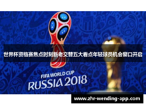 世界杯资格赛焦点时刻新老交替五大看点年轻球员机会窗口开启