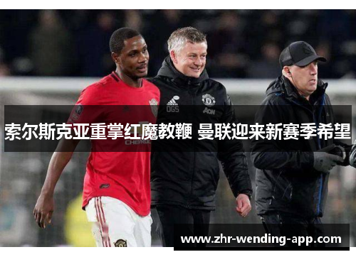 索尔斯克亚重掌红魔教鞭 曼联迎来新赛季希望 索尔斯克亚重掌红魔教鞭 曼联迎来新赛季希望