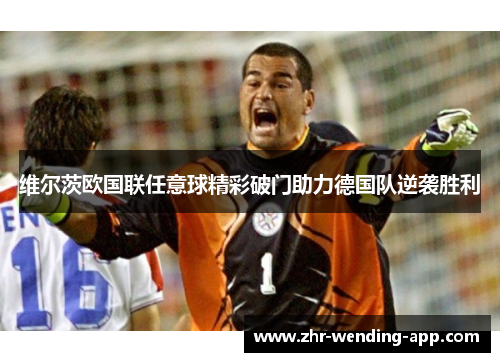 维尔茨欧国联任意球精彩破门助力德国队逆袭胜利