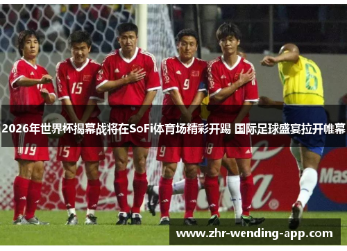 2026年世界杯揭幕战将在SoFi体育场精彩开踢 国际足球盛宴拉开帷幕