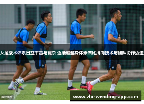 女足战术体系日益丰富与复杂 逐渐超越身体素质比拼向技术与团队协作迈进