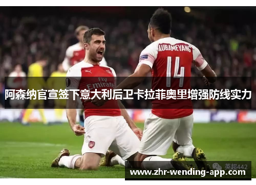阿森纳官宣签下意大利后卫卡拉菲奥里增强防线实力 阿森纳官宣签下意大利后卫卡拉菲奥里增强防线实力