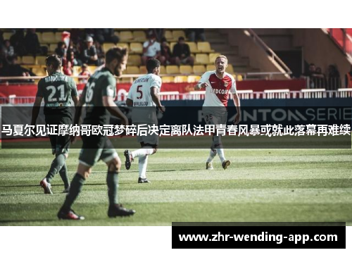 马夏尔见证摩纳哥欧冠梦碎后决定离队法甲青春风暴或就此落幕再难续 马夏尔见证摩纳哥欧冠梦碎后决定离队法甲青春风暴或就此落幕再难续