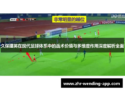 久保建英在现代足球体系中的战术价值与多维度作用深度解析全面 久保建英在现代足球体系中的战术价值与多维度作用深度解析全面