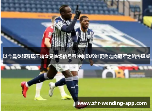 以今晨英超赛场压哨交易临场信号看冲刺阶段谁更稳走向冠军之路终极版