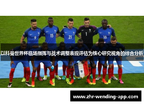 以科曼世界杯临场指挥与战术调整表现评估为核心研究视角的综合分析 以科曼世界杯临场指挥与战术调整表现评估为核心研究视角的综合分析