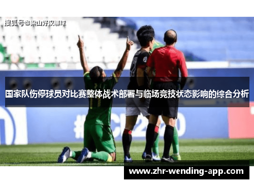 国家队伤停球员对比赛整体战术部署与临场竞技状态影响的综合分析 国家队伤停球员对比赛整体战术部署与临场竞技状态影响的综合分析
