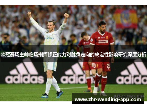 欧冠赛场主帅临场指挥修正能力对胜负走向的决定性影响研究深度分析 欧冠赛场主帅临场指挥修正能力对胜负走向的决定性影响研究深度分析