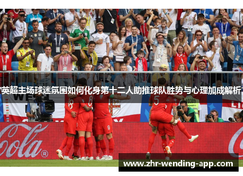 英超主场球迷氛围如何化身第十二人助推球队胜势与心理加成解析 英超主场球迷氛围如何化身第十二人助推球队胜势与心理加成解析