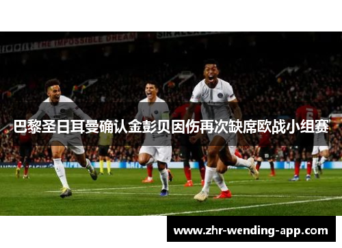 巴黎圣日耳曼确认金彭贝因伤再次缺席欧战小组赛 巴黎圣日耳曼确认金彭贝因伤再次缺席欧战小组赛
