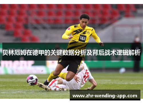 贝林厄姆在德甲的关键数据分析及背后战术逻辑解析 贝林厄姆在德甲的关键数据分析及背后战术逻辑解析