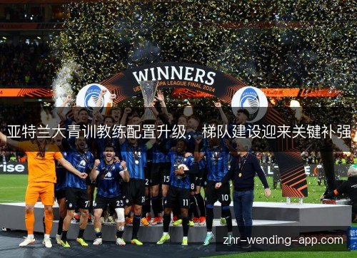 亚特兰大青训教练配置升级，梯队建设迎来关键补强
