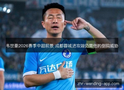 韦世豪2026赛季中超前景 成都蓉城进攻端仍需他的倒钩威胁